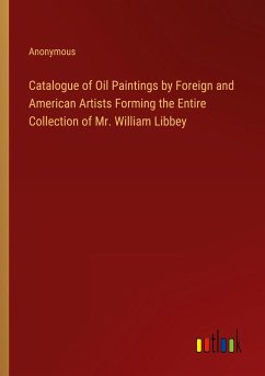 Catalogue of Oil Paintings by Foreign and American Artists Forming the Entire Collection of Mr. William Libbey