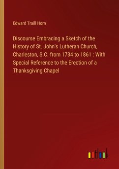 Discourse Embracing a Sketch of the History of St. John's Lutheran Church, Charleston, S.C. from 1734 to 1861 : With Special Reference to the Erection of a Thanksgiving Chapel