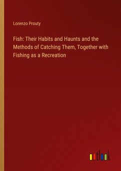 Fish: Their Habits and Haunts and the Methods of Catching Them, Together with Fishing as a Recreation - Prouty, Lorenzo