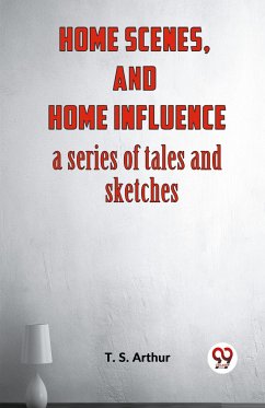 Home Scenes, And Home Influence A Series Of Tales And Sketches - Arthur T. S.