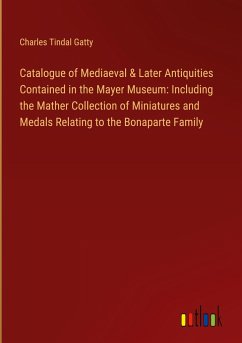 Catalogue of Mediaeval & Later Antiquities Contained in the Mayer Museum: Including the Mather Collection of Miniatures and Medals Relating to the Bonaparte Family - Gatty, Charles Tindal