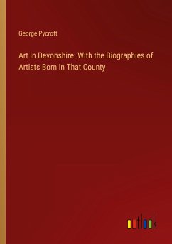 Art in Devonshire: With the Biographies of Artists Born in That County - Pycroft, George