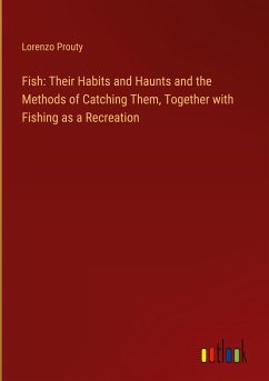 Fish: Their Habits and Haunts and the Methods of Catching Them, Together with Fishing as a Recreation - Prouty, Lorenzo