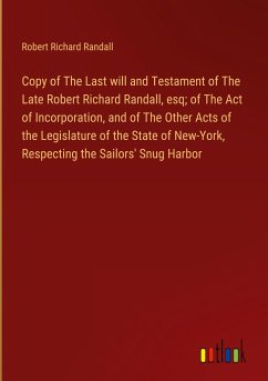 Copy of The Last will and Testament of The Late Robert Richard Randall, esq; of The Act of Incorporation, and of The Other Acts of the Legislature of the State of New-York, Respecting the Sailors' Snug Harbor