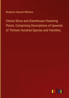 Choice Stove and Greenhouse Flowering Plants, Comprising Descriptions of Upwards of Thirteen Hundred Species and Varieties,