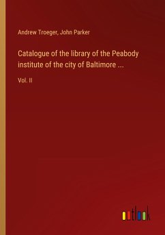 Catalogue of the library of the Peabody institute of the city of Baltimore ... - Troeger, Andrew; Parker, John