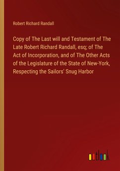 Copy of The Last will and Testament of The Late Robert Richard Randall, esq; of The Act of Incorporation, and of The Other Acts of the Legislature of the State of New-York, Respecting the Sailors' Snug Harbor