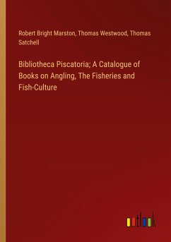 Bibliotheca Piscatoria; A Catalogue of Books on Angling, The Fisheries and Fish-Culture - Marston, Robert Bright; Westwood, Thomas; Satchell, Thomas