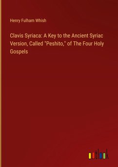 Clavis Syriaca: A Key to the Ancient Syriac Version, Called &quote;Peshito,&quote; of The Four Holy Gospels