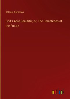 God's Acre Beautiful; or, The Cemeteries of the Future - Robinson, William