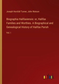 Biographia Halifaxiensis: or, Halifax Families and Worthies. A Biographical and Genealogical History of Halifax Parish - Turner, Joseph Horsfall; Watson, John