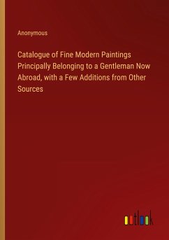 Catalogue of Fine Modern Paintings Principally Belonging to a Gentleman Now Abroad, with a Few Additions from Other Sources