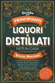 Guida Pratica per Principianti - Liquori e Distillati Fatti in Casa - Principi Base, Ingredienti, Ricette e Conservazione di Distillati e Liquori