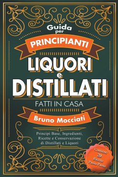 Guida Pratica per Principianti - Liquori e Distillati Fatti in Casa - Principi Base, Ingredienti, Ricette e Conservazione di Distillati e Liquori - Mocciati, Bruno