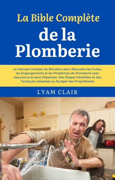 La Bible Complète de la Plomberie: Le Manuel Complet du Bricoleur pour Résoudre les Fuites, les Engorgements et les Problèmes de Plomberie avec Assurance et sans Dépenses (eBook, ePUB)