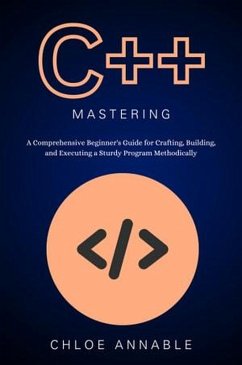 C++ Mastery: A Comprehensive Beginner's Guide for Crafting, Building, and Executing a Sturdy Program Methodically (eBook, ePUB) - Annable, Chloe