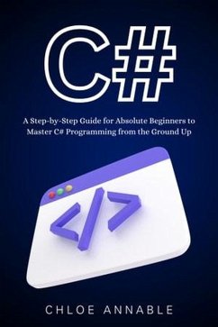 C#: A Step-by-Step Guide for Absolute Beginners to Master C# Programming from the Ground Up (eBook, ePUB) - Annable, Chloe