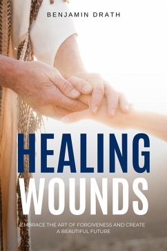 Healing Wounds: Embrace the art of Forgiveness and create a Beautiful Future (eBook, ePUB) - Drath, Benjamin