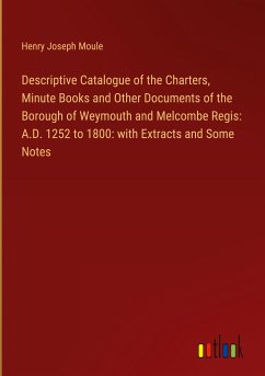 Descriptive Catalogue of the Charters, Minute Books and Other Documents of the Borough of Weymouth and Melcombe Regis: A.D. 1252 to 1800: with Extracts and Some Notes - Moule, Henry Joseph