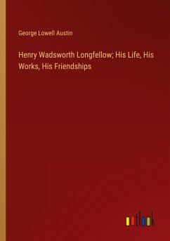 Henry Wadsworth Longfellow; His Life, His Works, His Friendships - Austin, George Lowell