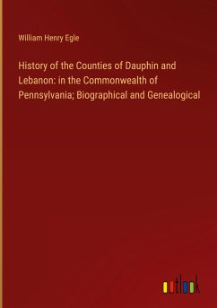 History of the Counties of Dauphin and Lebanon: in the Commonwealth of Pennsylvania; Biographical and Genealogical - Egle, William Henry