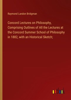 Concord Lectures on Philosophy, Comprising Outlines of All the Lectures at the Concord Summer School of Philosophy in 1882, with an Historical Sketch;