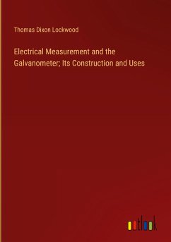 Electrical Measurement and the Galvanometer; Its Construction and Uses - Lockwood, Thomas Dixon