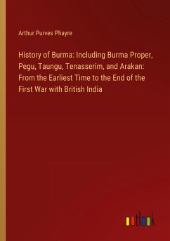History of Burma: Including Burma Proper, Pegu, Taungu, Tenasserim, and Arakan: From the Earliest Time to the End of the First War with British India - Phayre, Arthur Purves