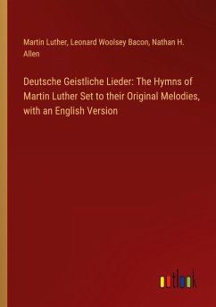 Deutsche Geistliche Lieder: The Hymns of Martin Luther Set to their Original Melodies, with an English Version - Luther, Martin; Bacon, Leonard Woolsey; Allen, Nathan H.