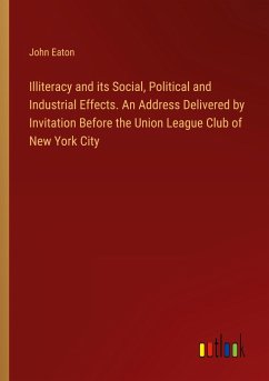 Illiteracy and its Social, Political and Industrial Effects. An Address Delivered by Invitation Before the Union League Club of New York City - Eaton, John