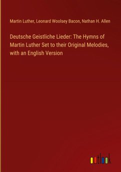 Deutsche Geistliche Lieder: The Hymns of Martin Luther Set to their Original Melodies, with an English Version - Luther, Martin; Bacon, Leonard Woolsey; Allen, Nathan H.