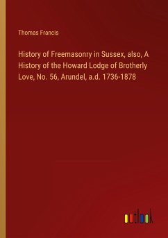 History of Freemasonry in Sussex, also, A History of the Howard Lodge of Brotherly Love, No. 56, Arundel, a.d. 1736-1878