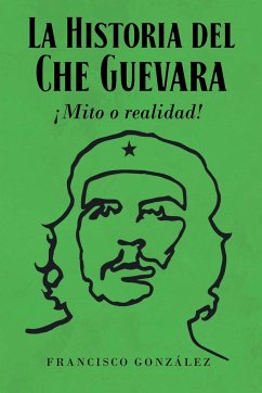 La Historia del Che Guevara ¡Mito o realidad! - González, Francisco