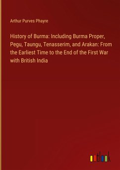 History of Burma: Including Burma Proper, Pegu, Taungu, Tenasserim, and Arakan: From the Earliest Time to the End of the First War with British India