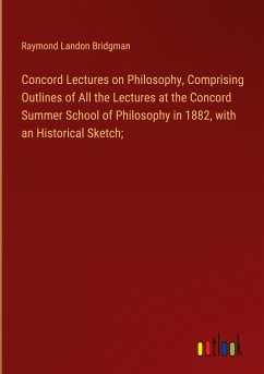 Concord Lectures on Philosophy, Comprising Outlines of All the Lectures at the Concord Summer School of Philosophy in 1882, with an Historical Sketch; - Bridgman, Raymond Landon