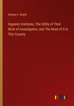 Hygienic Institutes, The Utility of Their Work of Investigation, and The Need of It in This Country - Smyth, George A.