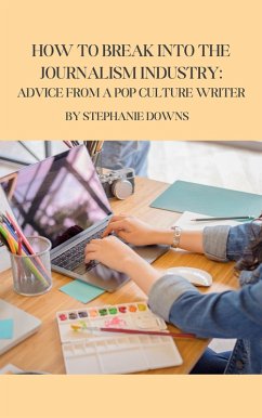How to Break Into the Journalism Industry: Advice From a Pop Culture Writer (eBook, ePUB) - Downs, Stephanie