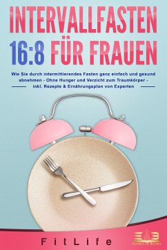 INTERVALLFASTEN 16:8 FÜR FRAUEN: Wie Sie durch intermittierendes Fasten ganz einfach und gesund abnehmen - Ohne Hunger und Verzicht zum Traumkörper - inkl. Rezepte & Ernährungsplan von Experten (eBook, ePUB) - Life, Fit