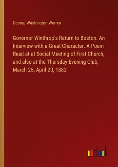 Governor Winthrop's Return to Boston. An Interview with a Great Character. A Poem Read at at Social Meeting of First Church, and also at the Thursday Evening Club, March 25, April 20, 1882