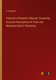 Cameron's Plasterer's Manual: Containing Accurate Descriptions of Tools and Materials Used in Plastering