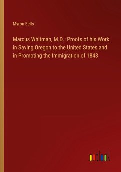 Marcus Whitman, M.D.: Proofs of his Work in Saving Oregon to the United States and in Promoting the Immigration of 1843 - Eells, Myron