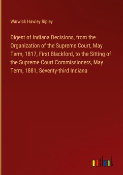 Digest of Indiana Decisions, from the Organization of the Supreme Court, May Term, 1817, First Blackford, to the Sitting of the Supreme Court Commissioners, May Term, 1881, Seventy-third Indiana