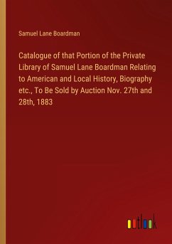 Catalogue of that Portion of the Private Library of Samuel Lane Boardman Relating to American and Local History, Biography etc., To Be Sold by Auction Nov. 27th and 28th, 1883