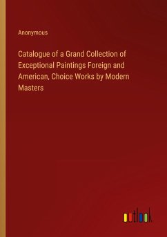 Catalogue of a Grand Collection of Exceptional Paintings Foreign and American, Choice Works by Modern Masters - Anonymous