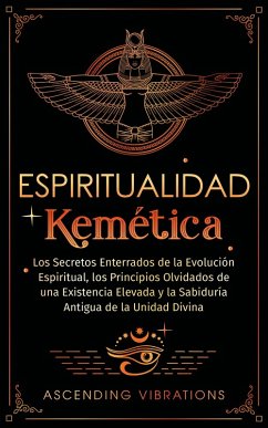 Cover Espiritualidad Kemética: Los Secretos Enterrados de la Evolución Espiritual, los Principios Olvidados de una Existencia Elevada y la Sabiduría Antigua de la Unidad Divina (eBook, ePUB)