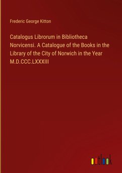 Catalogus Librorum in Bibliotheca Norvicensi. A Catalogue of the Books in the Library of the City of Norwich in the Year M.D.CCC.LXXXIII