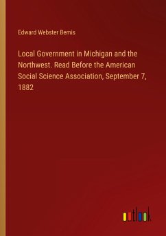 Local Government in Michigan and the Northwest. Read Before the American Social Science Association, September 7, 1882 - Bemis, Edward Webster