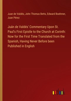 Juán de Valdés' Commentary Upon St. Paul's First Epistle to the Church at Corinth: Now for the First Time Translated from the Spanish, Having Never Before been Published in English