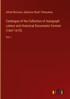 Catalogue of the Collection of Autograph Letters and Historical Documents Formed (1667-1675) - Morrison, Alfred; Thibaudeau, Alphonse Wyatt