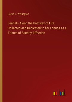 Leaflets Along the Pathway of Life. Collected and Dedicated to her Friends as a Tribute of Sisterly Affection - Wellington, Carrie L.